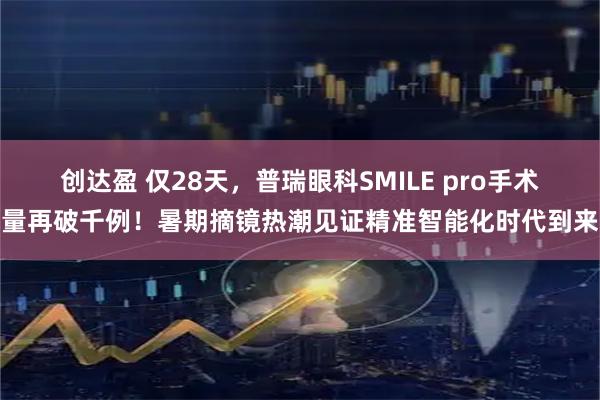创达盈 仅28天，普瑞眼科SMILE pro手术量再破千例！暑期摘镜热潮见证精准智能化时代到来