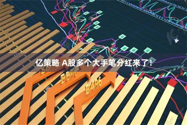 亿策略 A股多个大手笔分红来了！