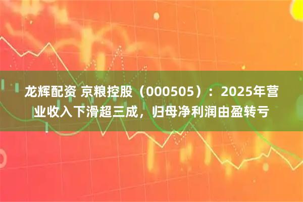 龙辉配资 京粮控股（000505）：2025年营业收入下滑超三成，归母净利润由盈转亏