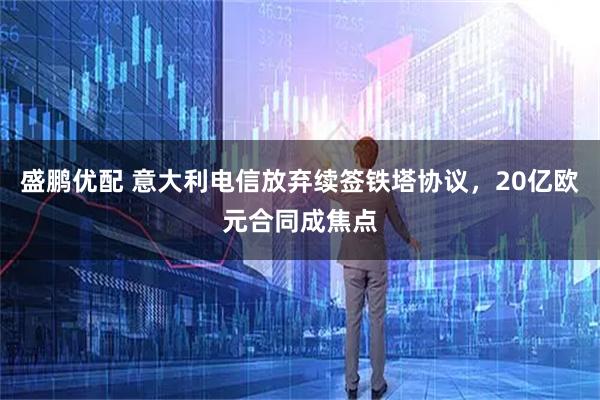 盛鹏优配 意大利电信放弃续签铁塔协议，20亿欧元合同成焦点