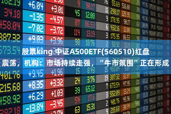股票king 中证A500ETF(560510)红盘震荡，机构：市场持续走强，“牛市氛围”正在形成
