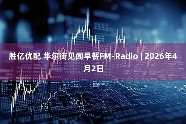 胜亿优配 华尔街见闻早餐FM-Radio | 2026年4月2日