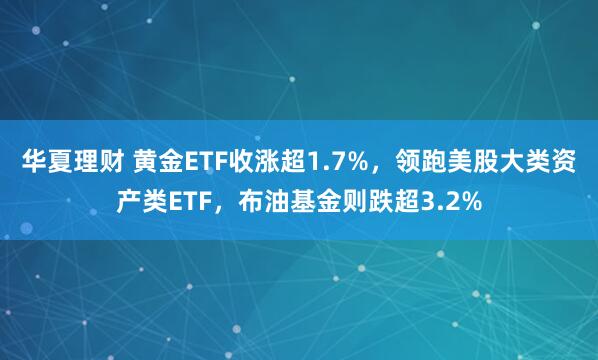 华夏理财 黄金ETF收涨超1.7%，领跑美股大类资产类ETF，布油基金则跌超3.2%