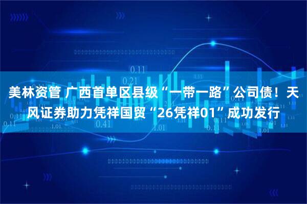 美林资管 广西首单区县级“一带一路”公司债!天风证券助力凭祥国贸“26凭祥01”成功发行