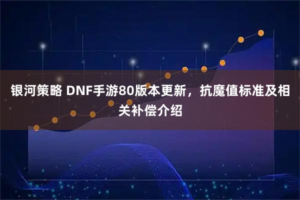 银河策略 DNF手游80版本更新,抗魔值标准及相关补偿介绍