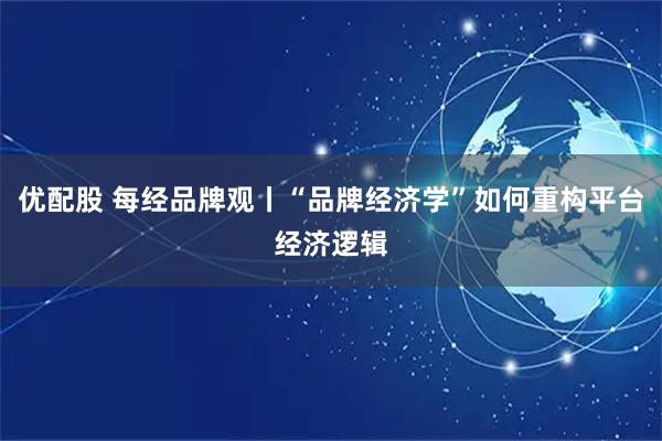 优配股 每经品牌观丨“品牌经济学”如何重构平台经济逻辑