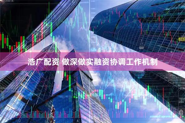 浩广配资 做深做实融资协调工作机制