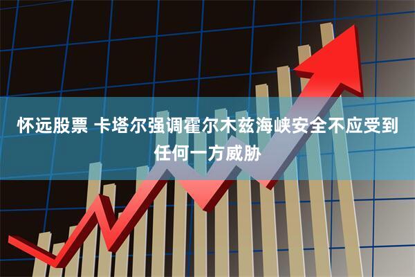 怀远股票 卡塔尔强调霍尔木兹海峡安全不应受到任何一方威胁