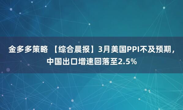 金多多策略 【综合晨报】3月美国PPI不及预期，中国出口增速回落至2.5%